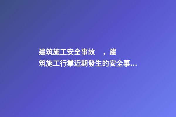 建筑施工安全事故，建筑施工行業近期發生的安全事故盤點及分析